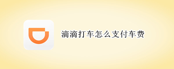 滴滴打车怎么支付车费 第一次打滴滴怎么付钱