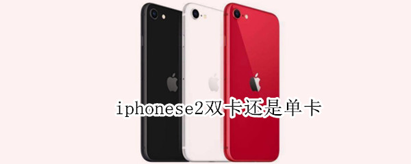 iphonese2双卡还是单卡 iphonese2双卡双待吗