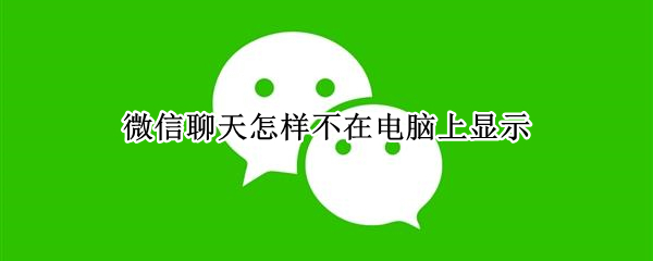 微信聊天怎样不在电脑上显示 微信聊天怎么不在电脑上显示