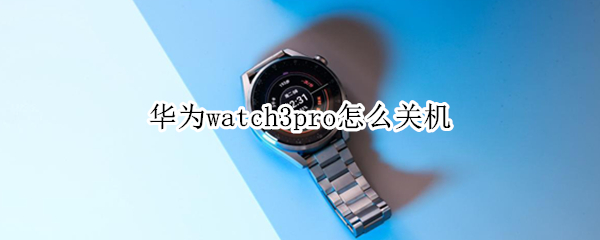 华为watch3pro怎么关机（华为watch3pro关机充电）