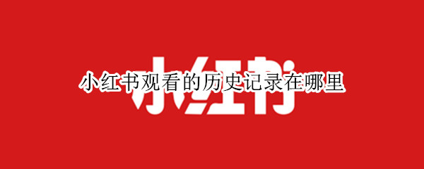 小红书观看的历史记录在哪里 小红书观看的历史记录在哪里查看