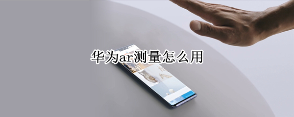 华为ar测量怎么用（华为手机ar测量下载安装）