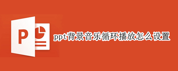 ppt背景音乐循环播放怎么设置 ppt中的音乐循环播放怎么设置