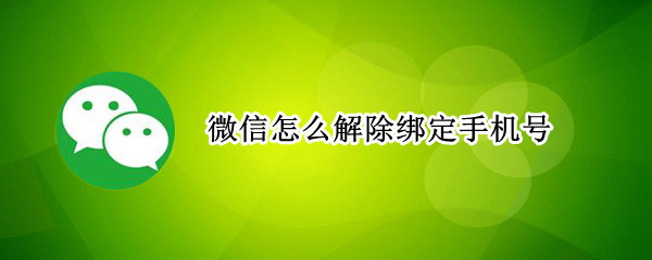 微信怎么解除绑定手机号 微信怎么解除绑定手机号不换新号