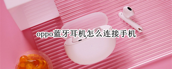 oppo蓝牙耳机怎么连接手机 oppo蓝牙耳机怎么连接手机配对
