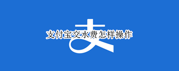支付宝交水费怎样操作（支付宝交水费怎样操作,金州区怎么没有水费的?）