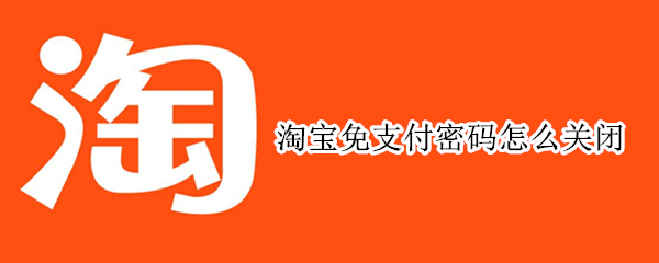 淘宝免支付密码怎么关闭 怎样关闭淘宝免支付密码