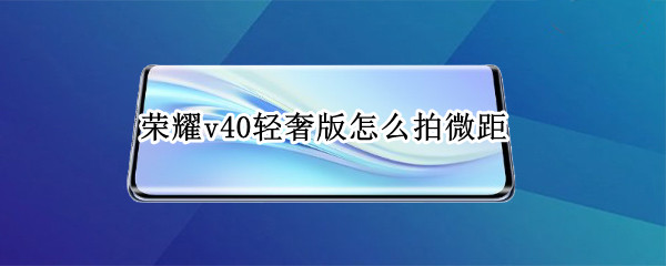 荣耀v40轻奢版怎么拍微距（华为荣耀v40轻奢版相机）