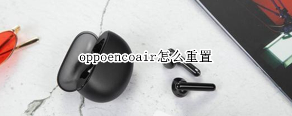 oppoencoair怎么重置 oppoencoair怎么重启