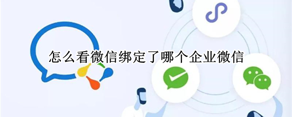 怎么看微信绑定了哪个企业微信（怎么查看微信有没有绑定企业微信）