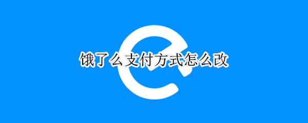 饿了么支付方式怎么改（如何改饿了么支付方式）