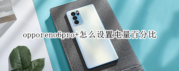 opporeno6pro+怎么设置电量百分比 opporeno6pro耗电量