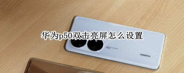 华为p50双击亮屏怎么设置（华为p50双击亮屏怎么设置返回键）