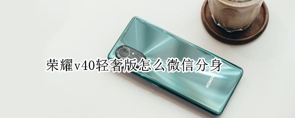 荣耀v40轻奢版怎么微信分身 荣耀v40轻奢版怎么分屏