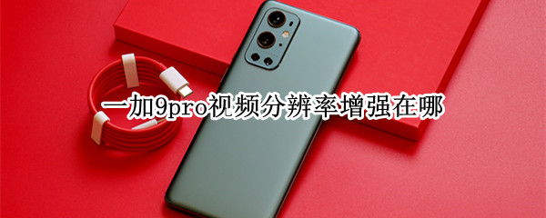 一加9pro视频分辨率增强在哪（一加9pro视频超清增强）