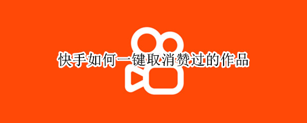 快手如何一键取消赞过的作品 快手如何一键取消赞过的作品评论
