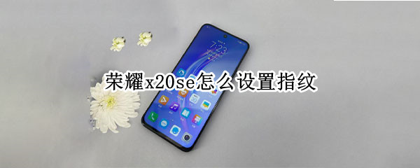 荣耀x20se怎么设置指纹 荣耀x20se怎么设置指纹锁