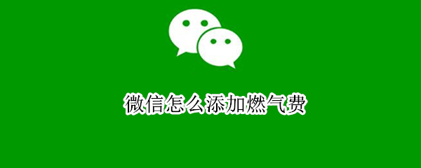 微信怎么添加燃气费 微信里怎么添加燃气费