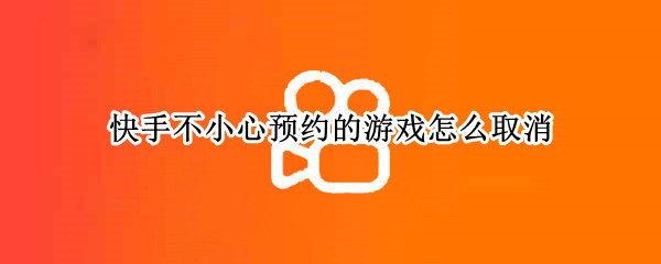 快手不小心预约的游戏怎么取消 快手预约了游戏怎么取消