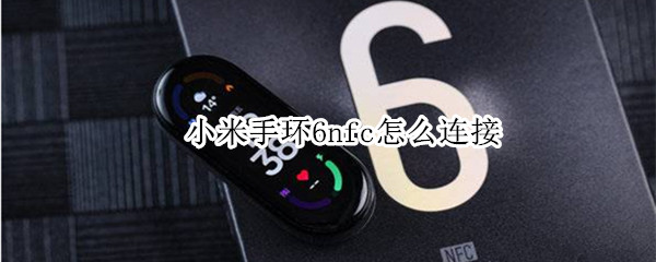 小米手环6nfc怎么连接 小米手环6nfc怎么连接手机