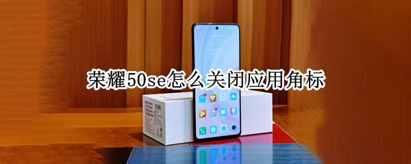 荣耀50se怎么关闭应用角标 荣耀手机如何关闭角标