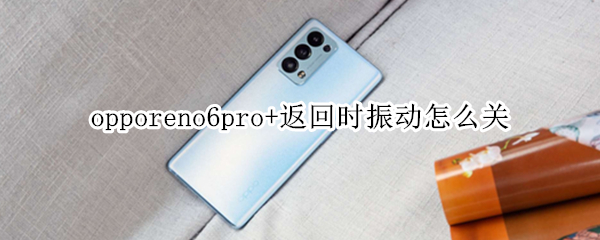 opporeno6pro+返回时振动怎么关（opporeno5pro返回键振动怎么关）