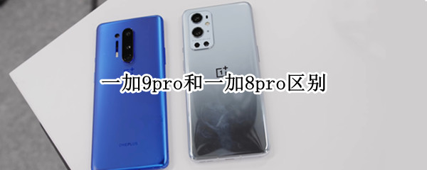 一加9pro和一加8pro区别 一加八pro和一加九pro区别