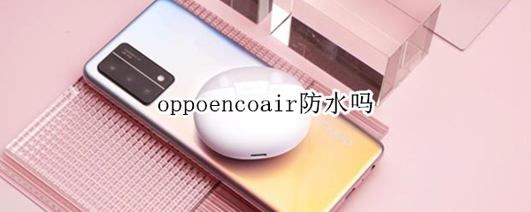 oppoencoair防水吗 OPPOEncoAir防水吗?