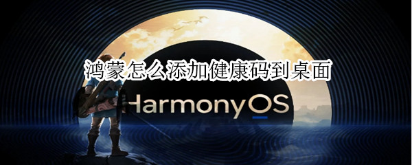 鸿蒙怎么添加健康码到桌面 鸿蒙系统添加健康码
