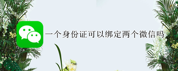 一个身份证可以绑定两个微信吗（微信一个身份证可以绑定两个微信吗）