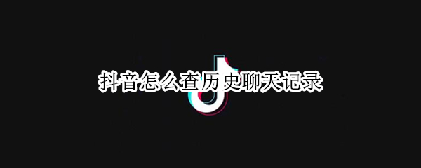 抖音怎么查历史聊天记录（抖音如何查历史聊天记录）