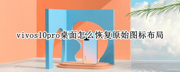 vivos10pro桌面怎么恢复原始图标布局（vivos10手机桌面图标怎么变回原来的）
