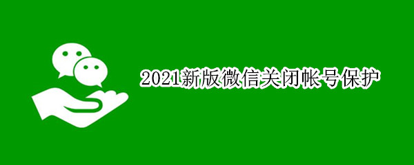2021新版微信关闭帐号保护（2021新版微信关闭帐号保护怎么设置）