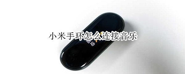 小米手环怎么连接音乐 小米手环怎么连接音乐播放器