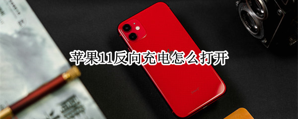 苹果11反向充电怎么打开 苹果11反向充电怎么打开手机