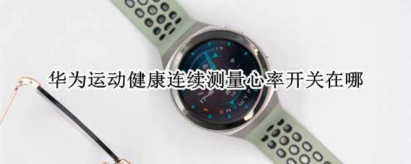 华为运动健康连续测量心率开关在哪（华为运动健康连续测量心率开关在哪打开）