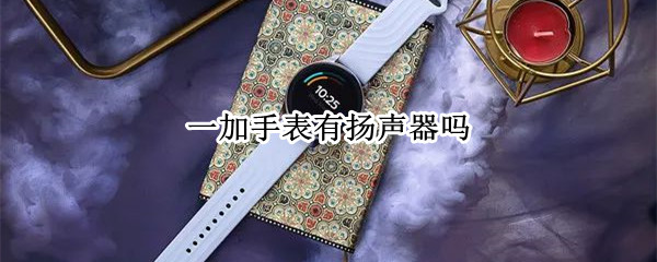 一加手表有扬声器吗 一加手表有扬声器吗怎么设置
