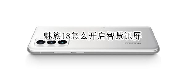魅族18怎么开启智慧识屏 魅族18怎么开启智慧识屏功能