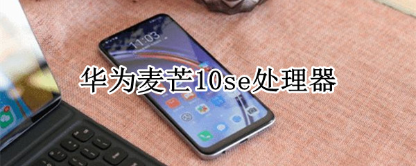 麦芒10se处理器（麦芒10se处理器4350）