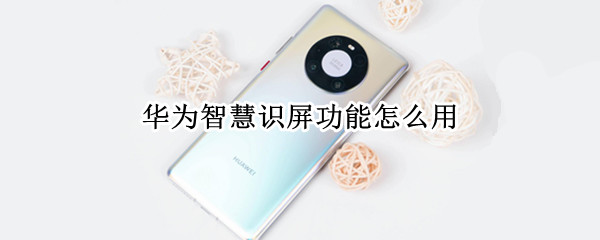 华为智慧识屏功能怎么用 华为智慧识屏如何使用