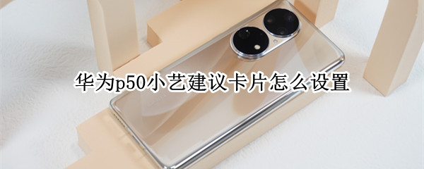 华为p50小艺建议卡片怎么设置 华为p50怎么打开小艺