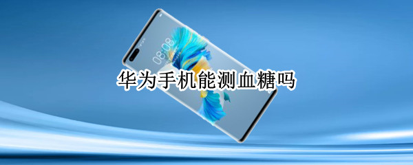 华为手机能测血糖吗（华为手机如何测血糖）