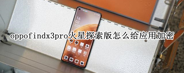 oppofindx3pro火星探索版怎么给应用加密（oppofindx3 pro火星探索版参数）