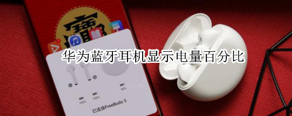 华为蓝牙耳机显示电量百分比 华为蓝牙耳机显示电量百分比怎么关闭