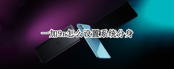 一加9r怎么设置系统分身（一加9r有系统分身吗）