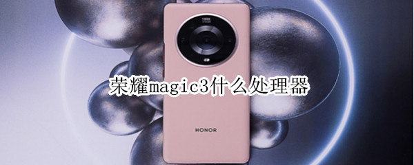 荣耀magic3什么处理器 荣耀magic3型号