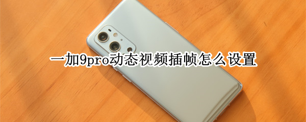 一加9pro动态视频插帧怎么设置（一加9pro有视频插帧吗）