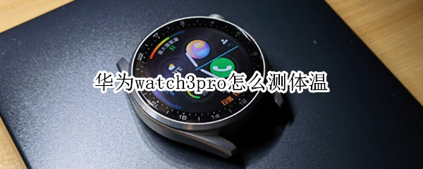 华为watch3pro怎么测体温（华为watch3怎样测体温）