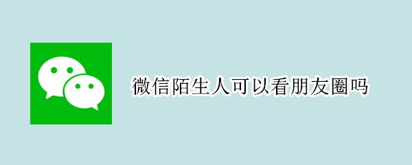 微信陌生人可以看朋友圈吗 陌生人微信能看朋友圈吗