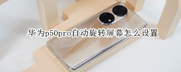 华为p50pro自动旋转屏幕怎么设置（华为p50pro自动旋转屏幕怎么设置）
